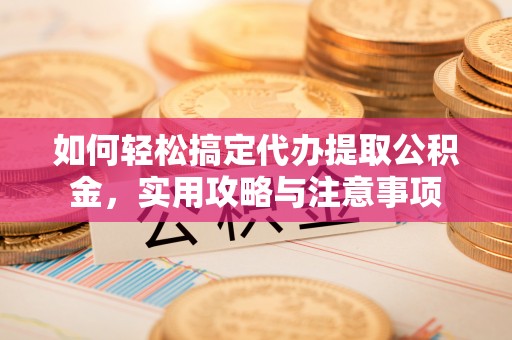 万江如何轻松搞定代办提取公积金，实用攻略与注意事项