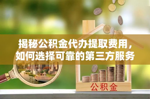 万江揭秘公积金代办提取费用，如何选择可靠的第三方服务