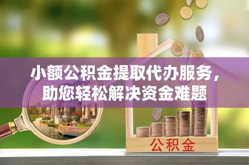 万江小额公积金提取代办服务，助您轻松解决资金难题