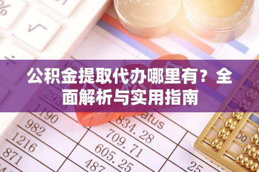 万江公积金提取代办哪里有？全面解析与实用指南