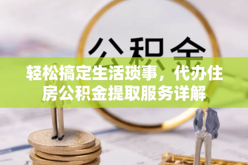 万江轻松搞定生活琐事，代办住房公积金提取服务详解