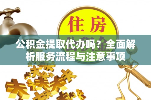 万江公积金提取代办吗？全面解析服务流程与注意事项