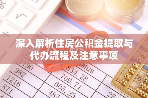 万江深入解析住房公积金提取与代办流程及注意事项