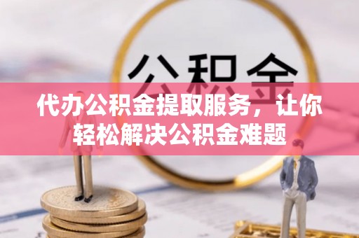 万江代办公积金提取服务，让你轻松解决公积金难题