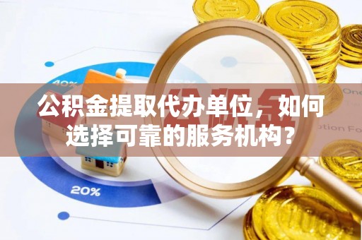万江公积金提取代办单位，如何选择可靠的服务机构？