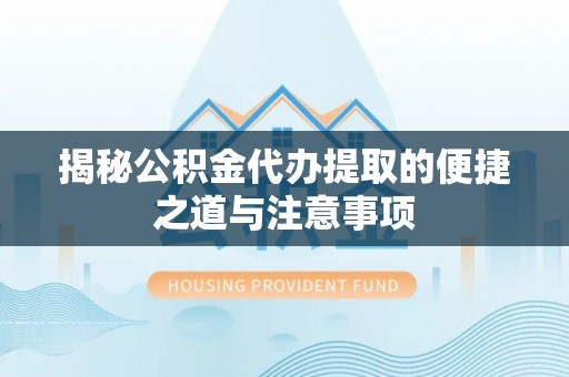 万江揭秘公积金代办提取的便捷之道与注意事项