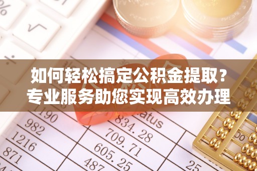 万江如何轻松搞定公积金提取？专业服务助您实现高效办理