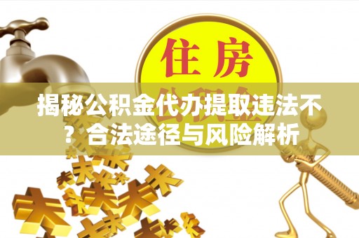 万江揭秘公积金代办提取违法不？合法途径与风险解析