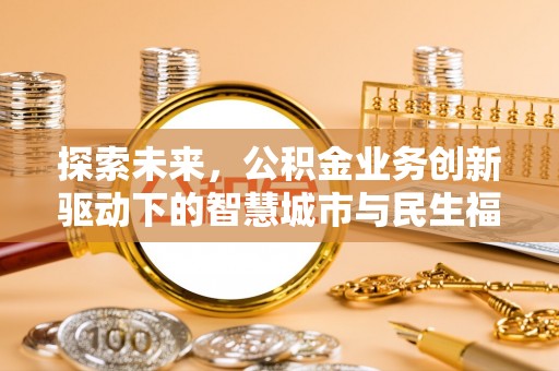 万江探索未来，公积金业务创新驱动下的智慧城市与民生福祉