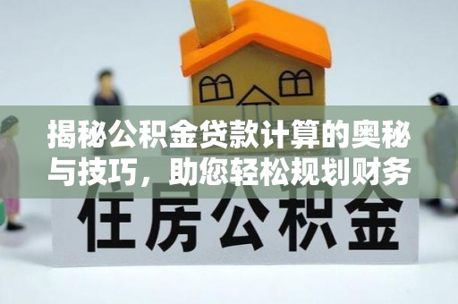 万江揭秘公积金贷款计算的奥秘与技巧，助您轻松规划财务未来