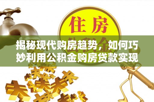 万江揭秘现代购房趋势，如何巧妙利用公积金购房贷款实现置业梦想