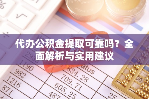 万江代办公积金提取可靠吗？全面解析与实用建议