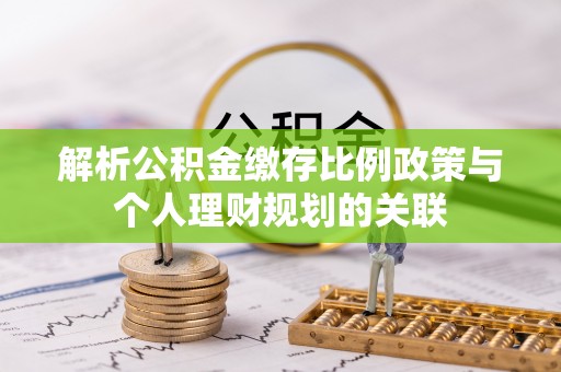 万江解析公积金缴存比例政策与个人理财规划的关联