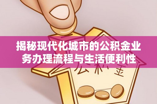 万江揭秘现代化城市的公积金业务办理流程与生活便利性