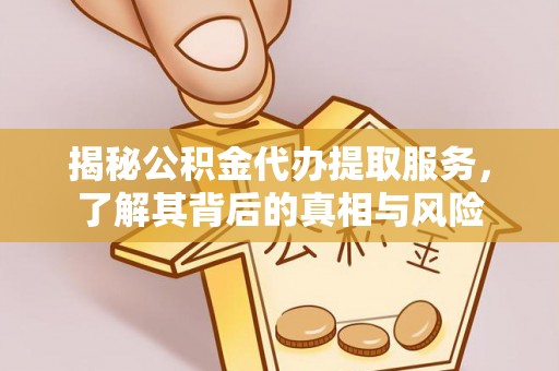 万江揭秘公积金代办提取服务，了解其背后的真相与风险