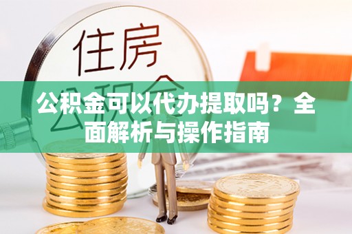 万江公积金可以代办提取吗？全面解析与操作指南