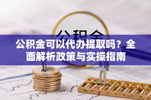 万江公积金可以代办提取吗？全面解析政策与实操指南