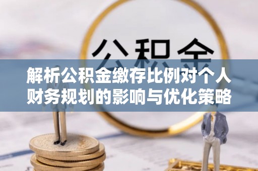 万江解析公积金缴存比例对个人财务规划的影响与优化策略