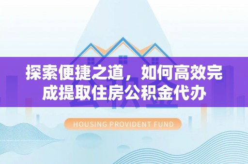 万江探索便捷之道，如何高效完成提取住房公积金代办