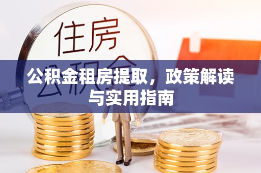 万江公积金租房提取，政策解读与实用指南