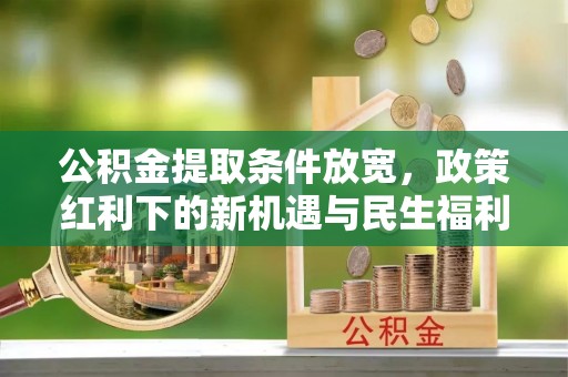 万江公积金提取条件放宽，政策红利下的新机遇与民生福利