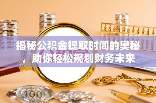 万江揭秘公积金提取时间的奥秘，助你轻松规划财务未来