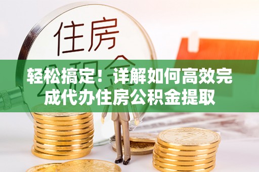 万江轻松搞定！详解如何高效完成代办住房公积金提取
