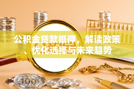 万江公积金贷款抵押，解读政策、优化选择与未来趋势