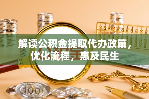 万江解读公积金提取代办政策，优化流程，惠及民生