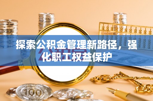 万江探索公积金管理新路径，强化职工权益保护