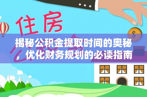 万江揭秘公积金提取时间的奥秘，优化财务规划的必读指南