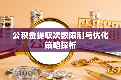 万江公积金提取次数限制与优化策略探析