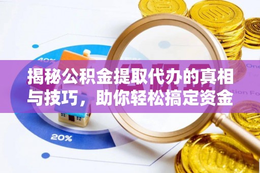 万江揭秘公积金提取代办的真相与技巧，助你轻松搞定资金流动问题