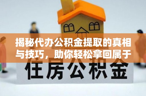 万江揭秘代办公积金提取的真相与技巧，助你轻松拿回属于你的钱