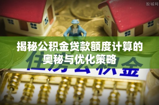 万江揭秘公积金贷款额度计算的奥秘与优化策略