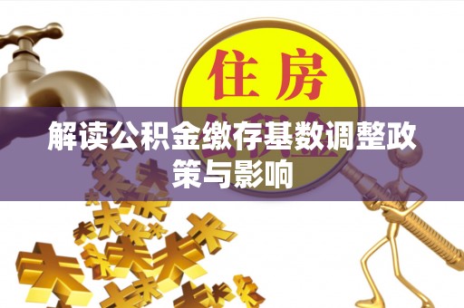 万江解读公积金缴存基数调整政策与影响