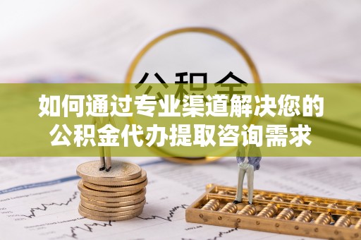 万江如何通过专业渠道解决您的公积金代办提取咨询需求
