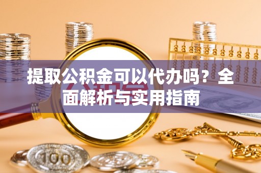 万江提取公积金可以代办吗？全面解析与实用指南
