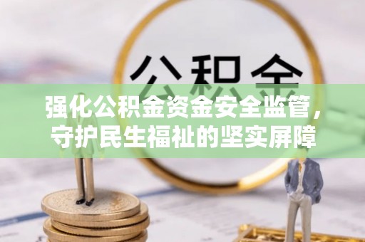 万江强化公积金资金安全监管，守护民生福祉的坚实屏障