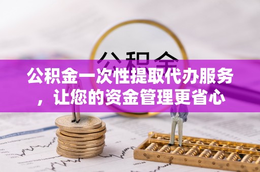 万江公积金一次性提取代办服务，让您的资金管理更省心
