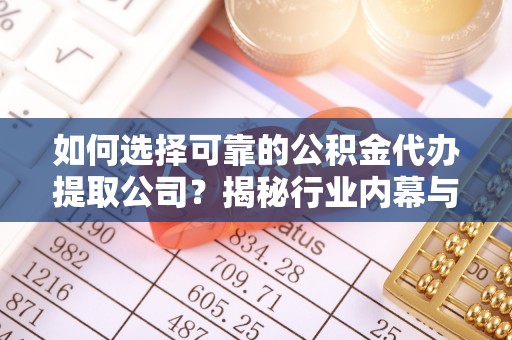 万江如何选择可靠的公积金代办提取公司？揭秘行业内幕与服务指南