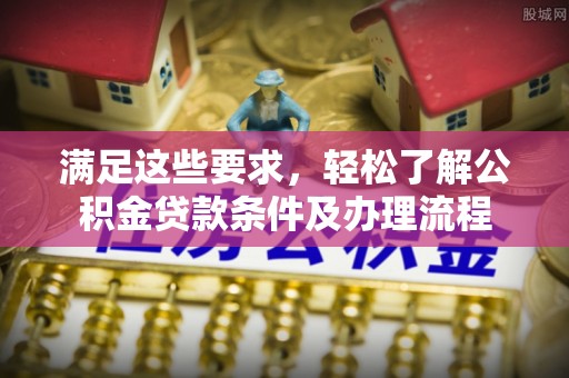 万江满足这些要求，轻松了解公积金贷款条件及办理流程