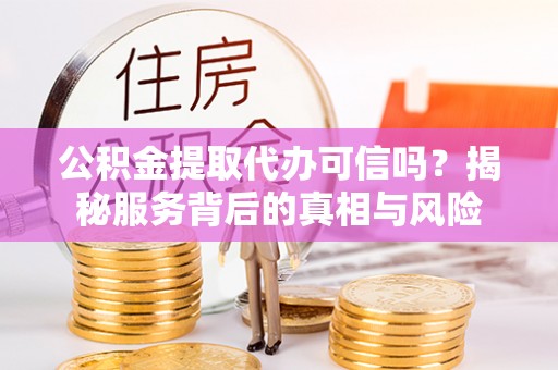 万江公积金提取代办可信吗？揭秘服务背后的真相与风险