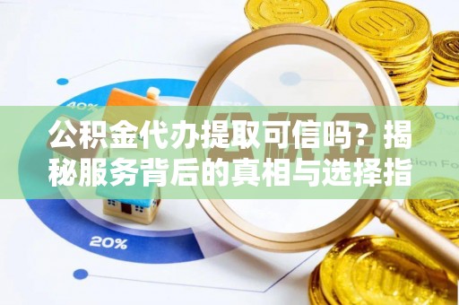万江公积金代办提取可信吗？揭秘服务背后的真相与选择指南