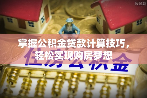 万江掌握公积金贷款计算技巧，轻松实现购房梦想