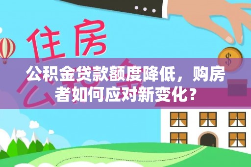 万江公积金贷款额度降低，购房者如何应对新变化？