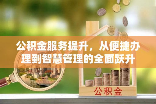 万江公积金服务提升，从便捷办理到智慧管理的全面跃升