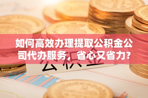 万江如何高效办理提取公积金公司代办服务，省心又省力？