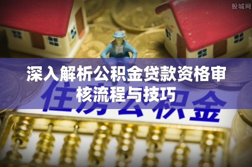 万江深入解析公积金贷款资格审核流程与技巧