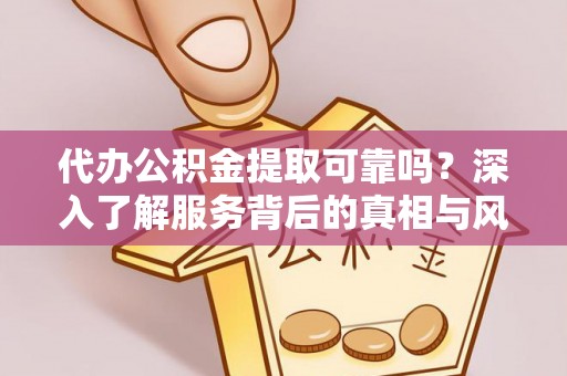 万江代办公积金提取可靠吗？深入了解服务背后的真相与风险